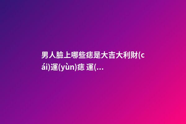 男人臉上哪些痣是大吉大利財(cái)運(yùn)痣 運(yùn)勢很旺